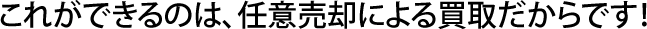 これができるのは、任意売却による買取だからです！